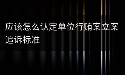 应该怎么认定单位行贿案立案追诉标准