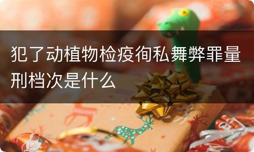 犯了动植物检疫徇私舞弊罪量刑档次是什么
