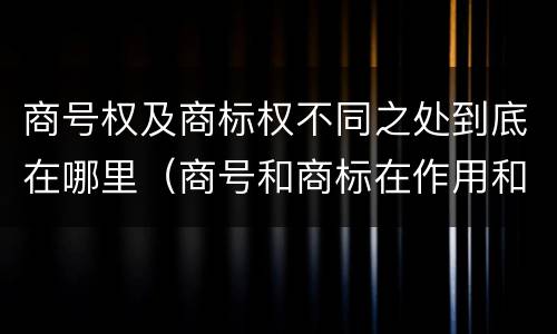 商号权及商标权不同之处到底在哪里（商号和商标在作用和性质上的区别）