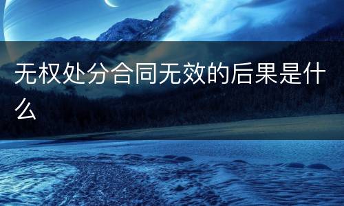 无权处分合同无效的后果是什么