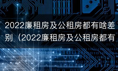 2022廉租房及公租房都有啥差别（2022廉租房及公租房都有啥差别呢）