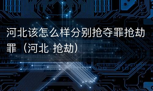 河北该怎么样分别抢夺罪抢劫罪（河北 抢劫）