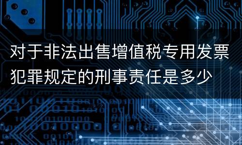 对于非法出售增值税专用发票犯罪规定的刑事责任是多少