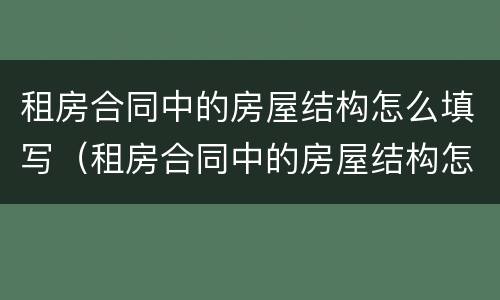 租房合同中的房屋结构怎么填写（租房合同中的房屋结构怎么填写的）