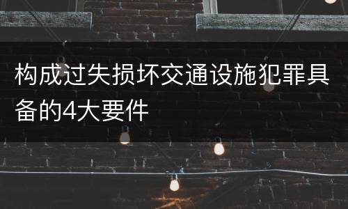 构成过失损坏交通设施犯罪具备的4大要件