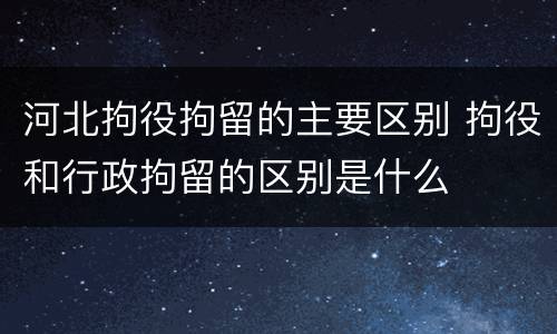 河北拘役拘留的主要区别 拘役和行政拘留的区别是什么