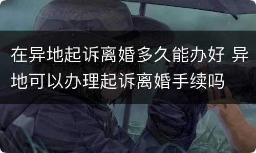 在异地起诉离婚多久能办好 异地可以办理起诉离婚手续吗