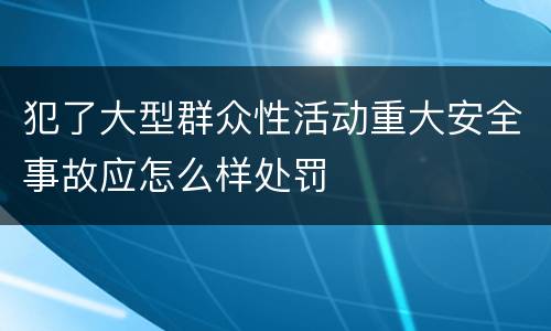 犯了大型群众性活动重大安全事故应怎么样处罚