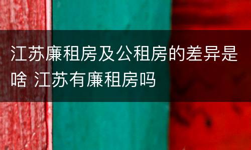 江苏廉租房及公租房的差异是啥 江苏有廉租房吗
