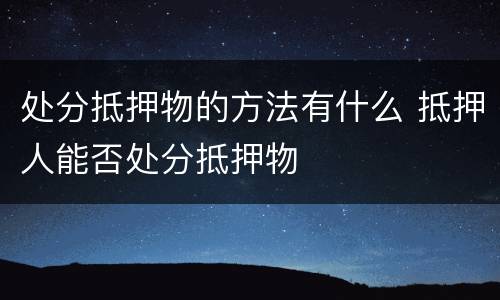 处分抵押物的方法有什么 抵押人能否处分抵押物