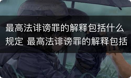 最高法诽谤罪的解释包括什么规定 最高法诽谤罪的解释包括什么规定