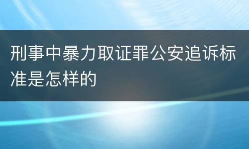 刑事中暴力取证罪公安追诉标准是怎样的