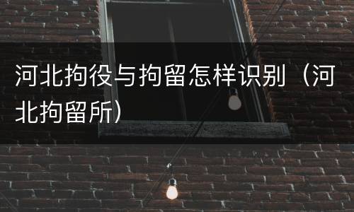 河北拘役与拘留怎样识别（河北拘留所）