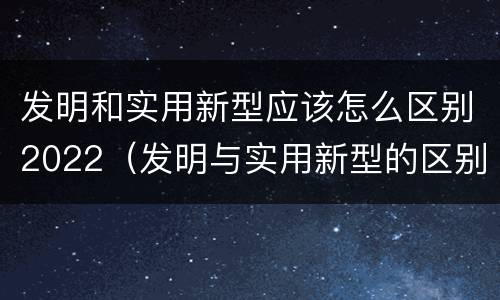 发明和实用新型应该怎么区别2022（发明与实用新型的区别）