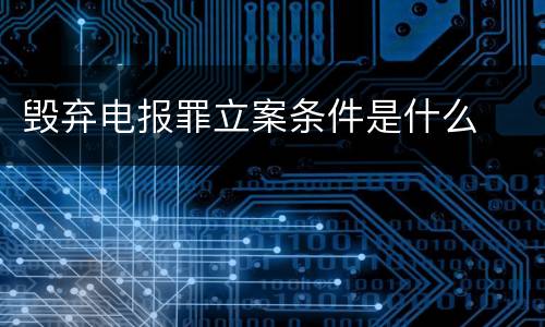 毁弃电报罪立案条件是什么