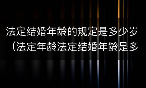 法定结婚年龄的规定是多少岁（法定年龄法定结婚年龄是多少）