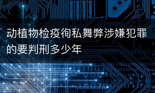 动植物检疫徇私舞弊涉嫌犯罪的要判刑多少年