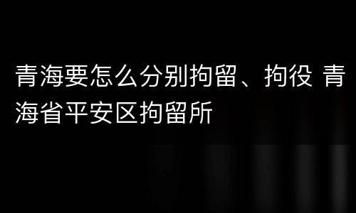 青海要怎么分别拘留、拘役 青海省平安区拘留所