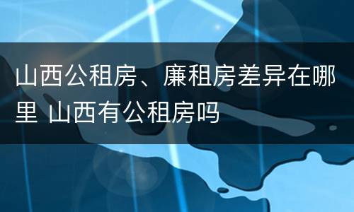 山西公租房、廉租房差异在哪里 山西有公租房吗