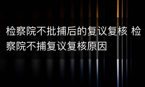 检察院不批捕后的复议复核 检察院不捕复议复核原因