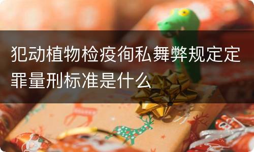 犯动植物检疫徇私舞弊规定定罪量刑标准是什么