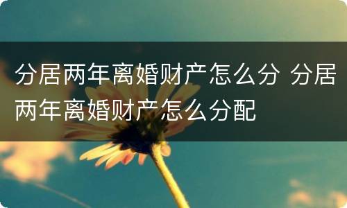 分居两年离婚财产怎么分 分居两年离婚财产怎么分配