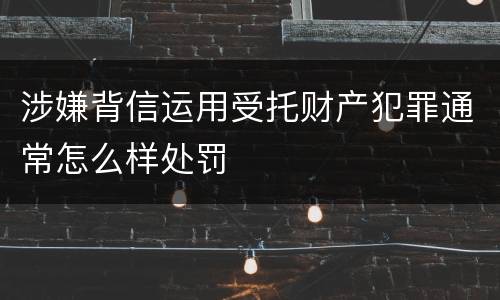涉嫌背信运用受托财产犯罪通常怎么样处罚