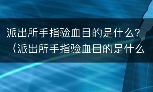 派出所手指验血目的是什么？（派出所手指验血目的是什么意思）