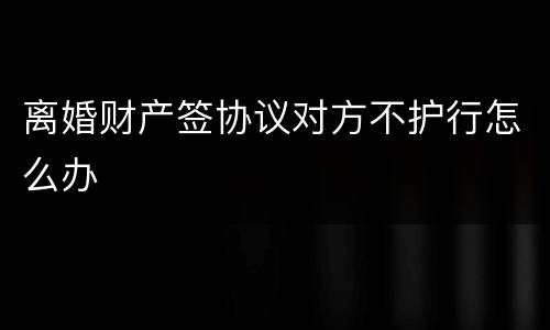 离婚财产签协议对方不护行怎么办