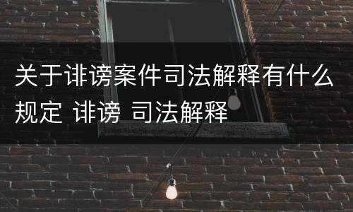关于诽谤案件司法解释有什么规定 诽谤 司法解释