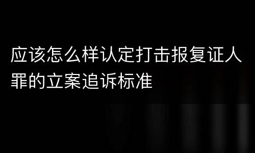 应该怎么样认定打击报复证人罪的立案追诉标准
