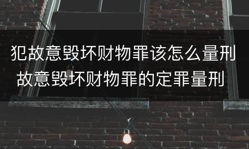 犯故意毁坏财物罪该怎么量刑 故意毁坏财物罪的定罪量刑