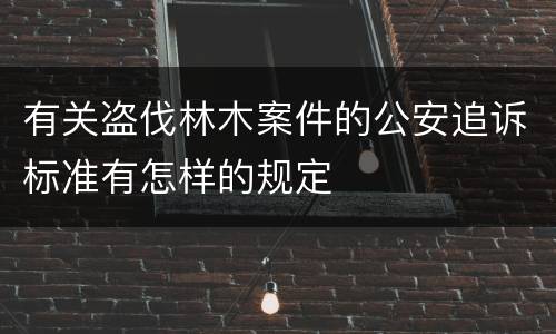 有关盗伐林木案件的公安追诉标准有怎样的规定