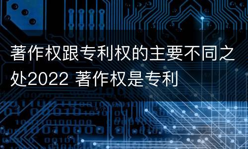 著作权跟专利权的主要不同之处2022 著作权是专利