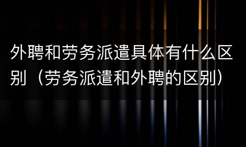 外聘和劳务派遣具体有什么区别（劳务派遣和外聘的区别）
