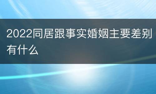 2022同居跟事实婚姻主要差别有什么