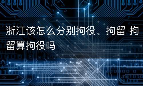 浙江该怎么分别拘役、拘留 拘留算拘役吗