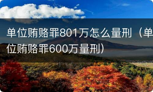 单位贿赂罪801万怎么量刑（单位贿赂罪600万量刑）