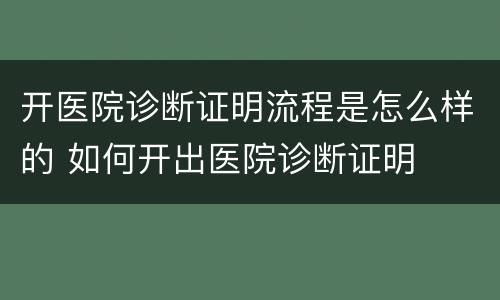 开医院诊断证明流程是怎么样的 如何开出医院诊断证明