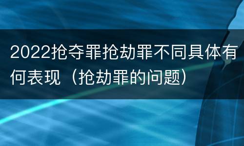 2022抢夺罪抢劫罪不同具体有何表现（抢劫罪的问题）