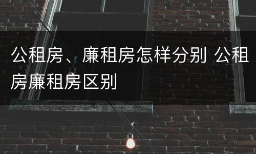公租房、廉租房怎样分别 公租房廉租房区别