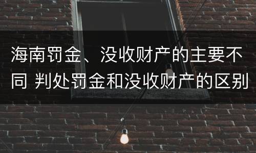 海南罚金、没收财产的主要不同 判处罚金和没收财产的区别