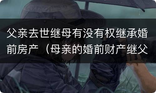 父亲去世继母有没有权继承婚前房产（母亲的婚前财产继父可以继承吗）