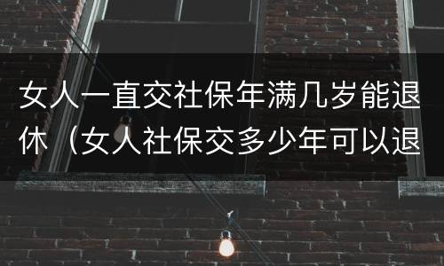 女人一直交社保年满几岁能退休（女人社保交多少年可以退休金）