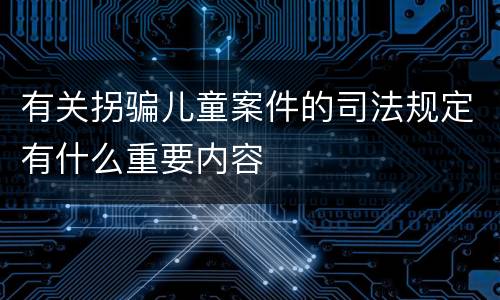 有关拐骗儿童案件的司法规定有什么重要内容