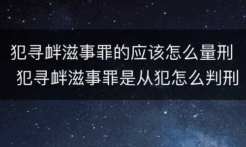 犯寻衅滋事罪的应该怎么量刑 犯寻衅滋事罪是从犯怎么判刑