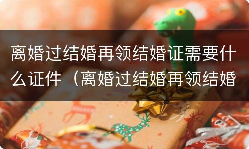 离婚过结婚再领结婚证需要什么证件（离婚过结婚再领结婚证需要什么证件和材料）