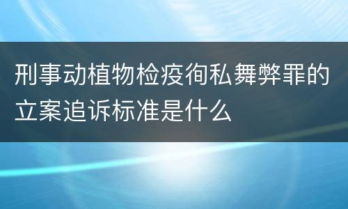 刑事动植物检疫徇私舞弊罪的立案追诉标准是什么