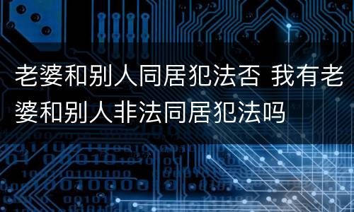 老婆和别人同居犯法否 我有老婆和别人非法同居犯法吗