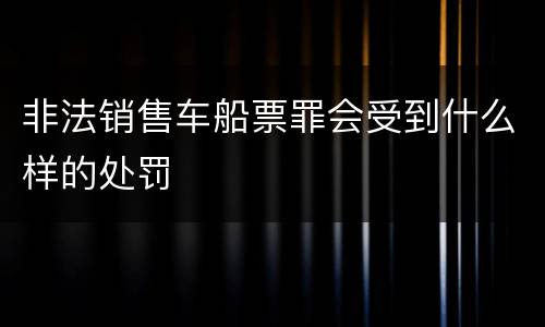 非法销售车船票罪会受到什么样的处罚